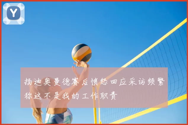 扬迪奥曼德赛后愤怒回应采访频繁称这不是我的工作职责
