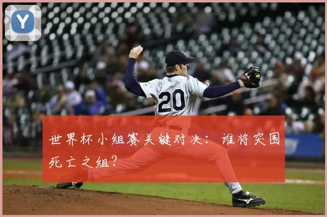 世界杯小组赛关键对决:谁将突围死亡之组?