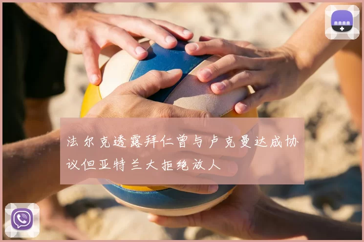 法尔克透露拜仁曾与卢克曼达成协议但亚特兰大拒绝放人