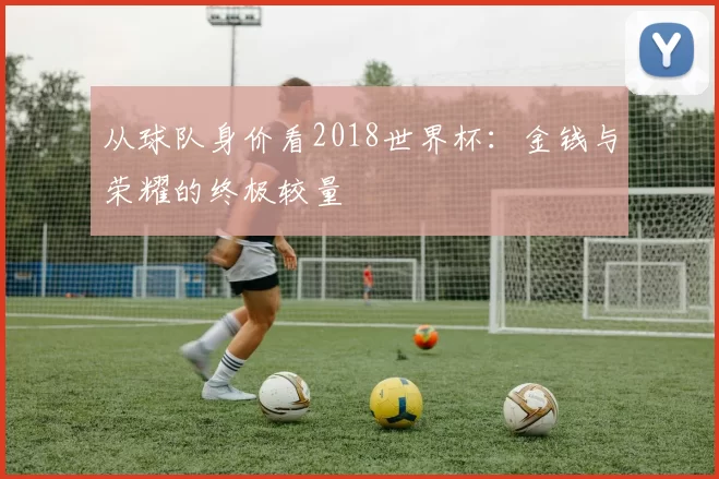 从球队身价看2018世界杯:金钱与荣耀的终极较量