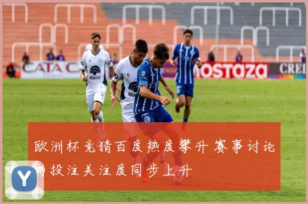 欧洲杯竞猜百度热度攀升 赛事讨论与投注关注度同步上升