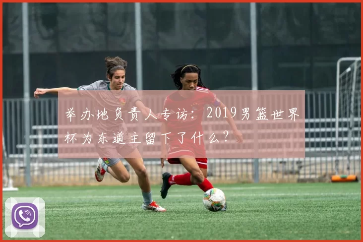 举办地负责人专访:2019男篮世界杯为东道主留下了什么?