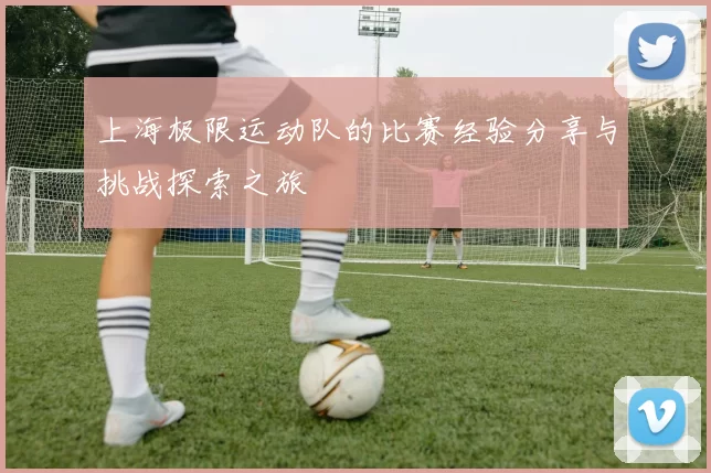 上海极限运动队的比赛经验分享与挑战探索之旅