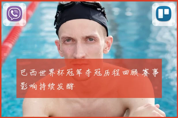 巴西世界杯冠军夺冠历程回顾 赛事影响持续发酵