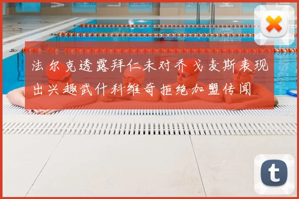 法尔克透露拜仁未对乔戈麦斯表现出兴趣武什科维奇拒绝加盟传闻