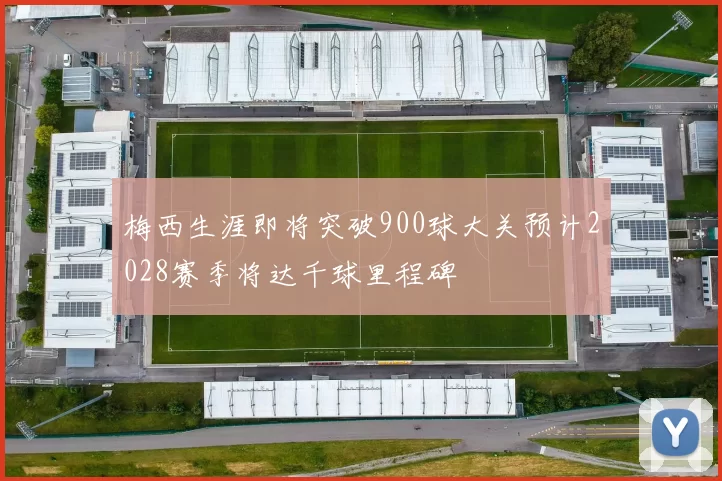 梅西生涯即将突破900球大关预计2028赛季将达千球里程碑