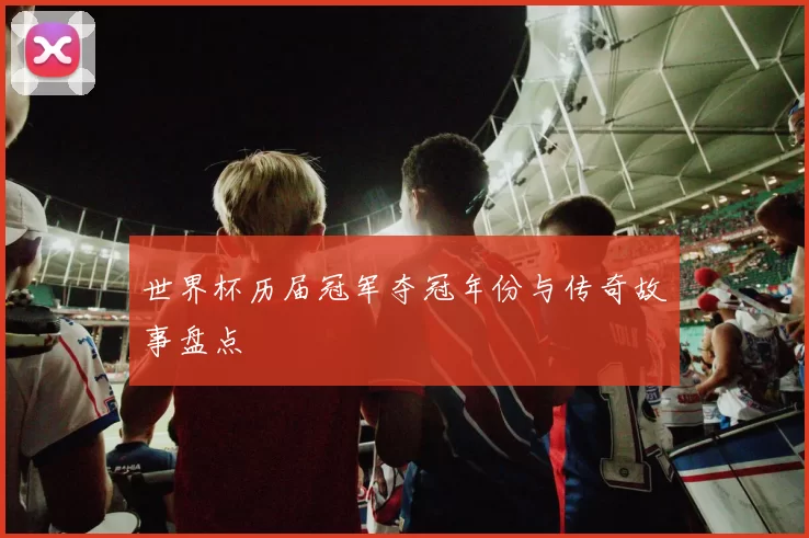 世界杯历届冠军夺冠年份与传奇故事盘点
