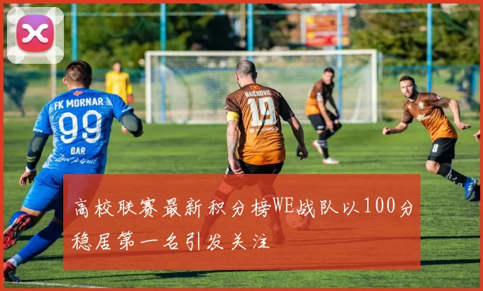 高校联赛最新积分榜WE战队以100分稳居第一名引发关注