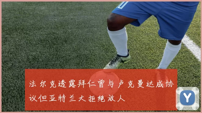 法尔克透露拜仁曾与卢克曼达成协议但亚特兰大拒绝放人