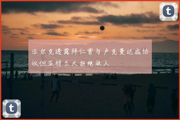法尔克透露拜仁曾与卢克曼达成协议但亚特兰大拒绝放人
