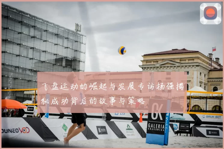 飞盘运动的崛起与发展专访杨强揭秘成功背后的故事与策略