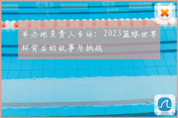 举办地负责人专访:2023篮球世界杯背后的故事与挑战