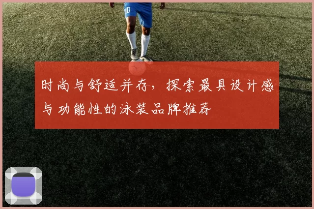 时尚与舒适并存，探索最具设计感与功能性的泳装品牌推荐
