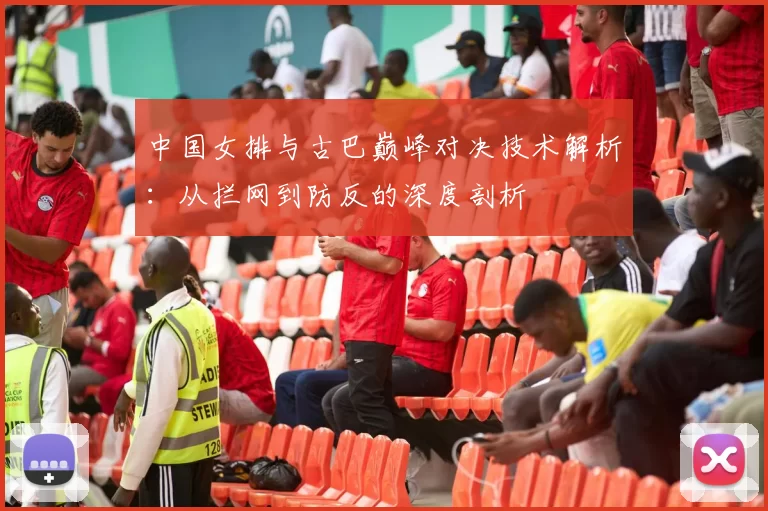 中国女排与古巴巅峰对决技术解析:从拦网到防反的深度剖析
