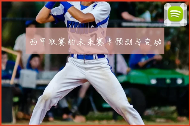 西甲联赛的未来赛季预测与变动