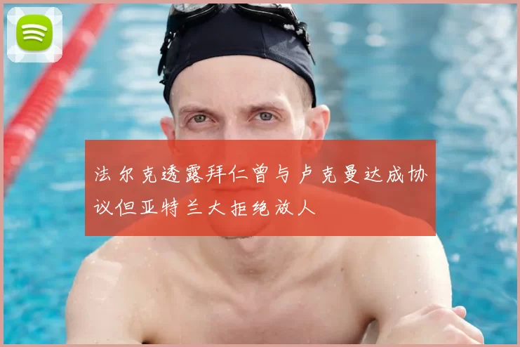 法尔克透露拜仁曾与卢克曼达成协议但亚特兰大拒绝放人