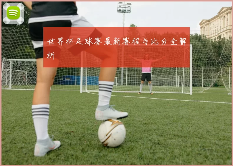 世界杯足球赛最新赛程与比分全解析