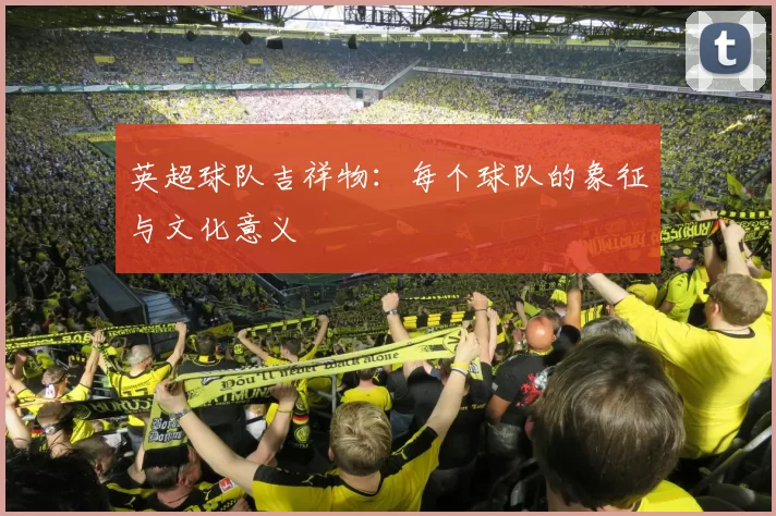 英超球队吉祥物:每个球队的象征与文化意义