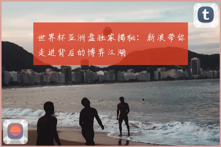世界杯亚洲盘独家揭秘:新浪带你走进背后的博弈江湖