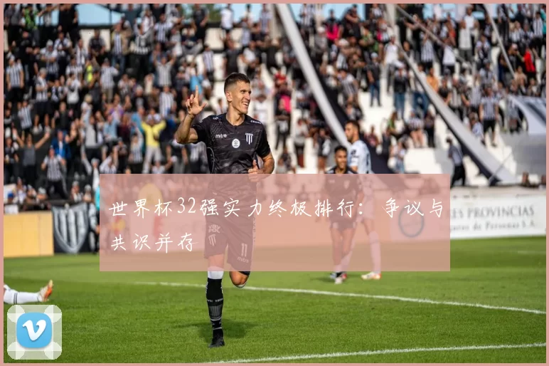 世界杯32强实力终极排行:争议与共识并存