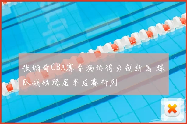 张翰奇CBA赛季场均得分创新高 球队战绩稳居季后赛行列