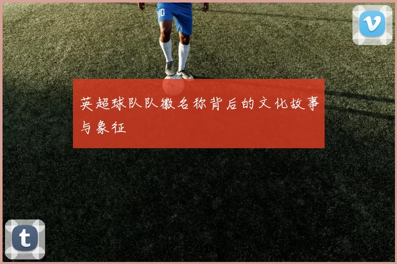 英超球队队徽名称背后的文化故事与象征