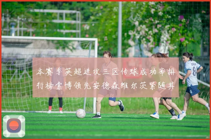本赛季英超进攻三区传球成功率排行榜索博领先安德森维尔茨紧随其后