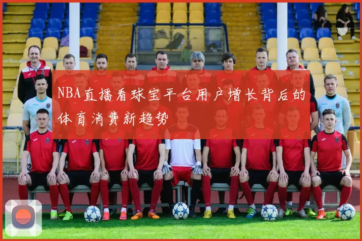 NBA直播看球宝平台用户增长背后的体育消费新趋势