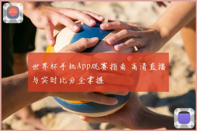 世界杯手机App观赛指南 高清直播与实时比分全掌握