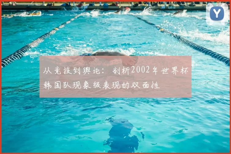 从竞技到舆论:剖析2002年世界杯韩国队现象级表现的双面性