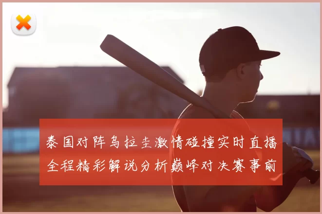 泰国对阵乌拉圭激情碰撞实时直播全程精彩解说分析巅峰对决赛事前瞻