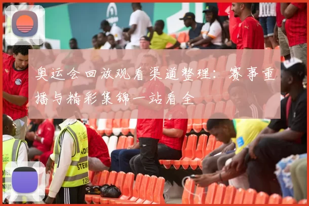 奥运会回放观看渠道整理：赛事重播与精彩集锦一站看全