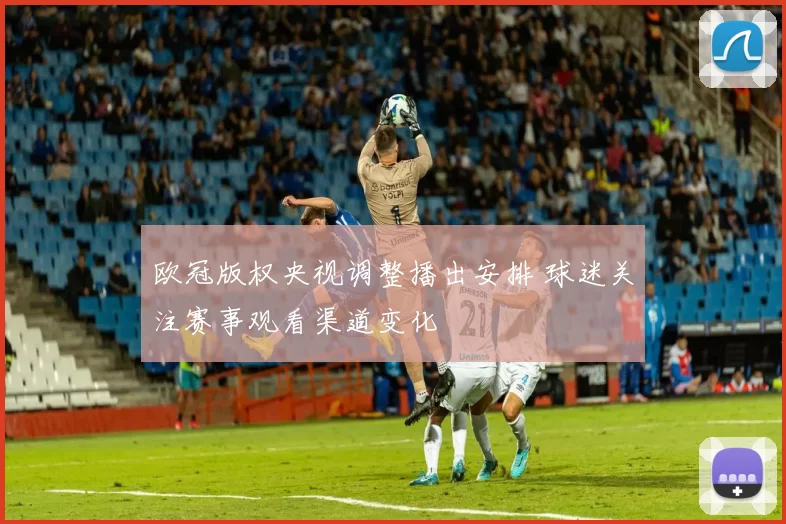 欧冠版权央视调整播出安排 球迷关注赛事观看渠道变化