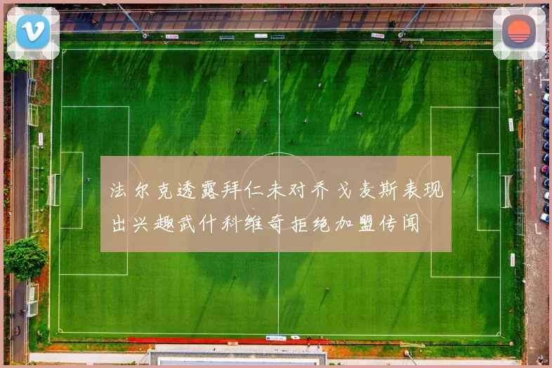 法尔克透露拜仁未对乔戈麦斯表现出兴趣武什科维奇拒绝加盟传闻