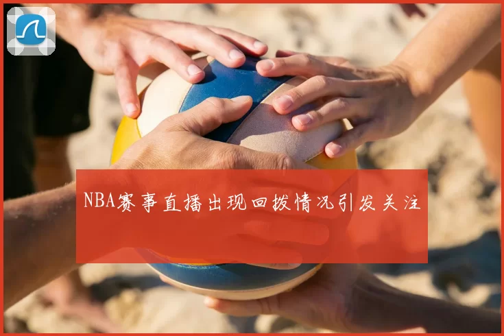 NBA赛事直播出现回拨情况引发关注