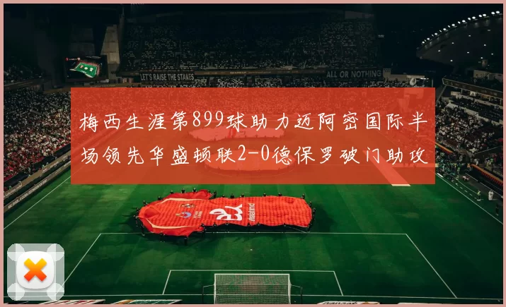 梅西生涯第899球助力迈阿密国际半场领先华盛顿联2-0德保罗破门助攻
