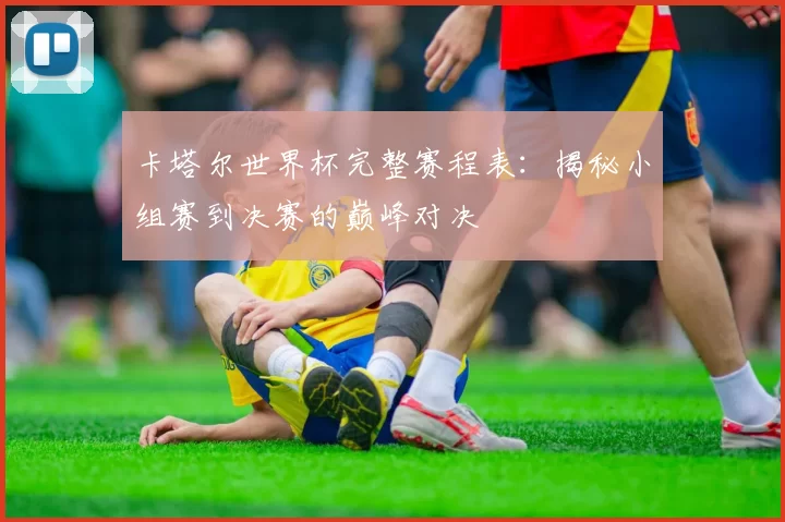 卡塔尔世界杯完整赛程表:揭秘小组赛到决赛的巅峰对决