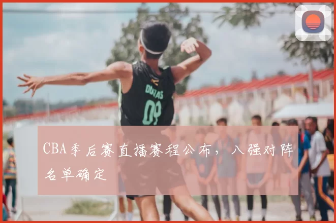CBA季后赛直播赛程公布，八强对阵名单确定