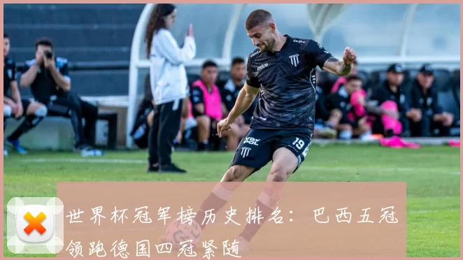 世界杯冠军榜历史排名:巴西五冠领跑德国四冠紧随