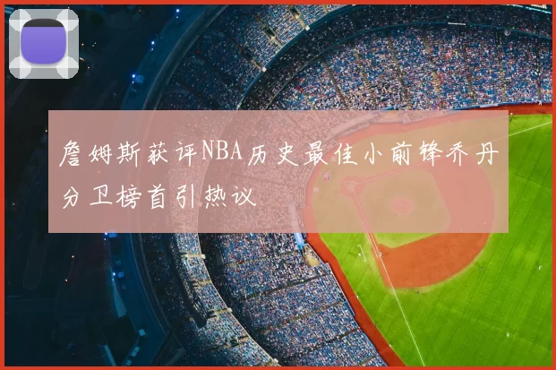 詹姆斯获评NBA历史最佳小前锋乔丹分卫榜首引热议