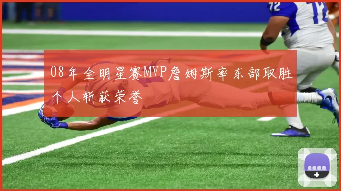 08年全明星赛MVP詹姆斯率东部取胜个人斩获荣誉