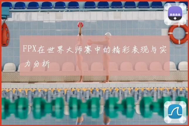 FPX在世界大师赛中的精彩表现与实力分析