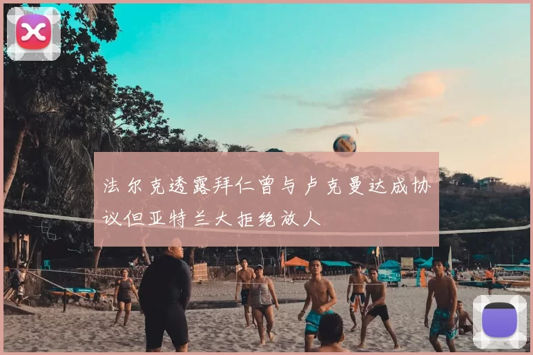 法尔克透露拜仁曾与卢克曼达成协议但亚特兰大拒绝放人