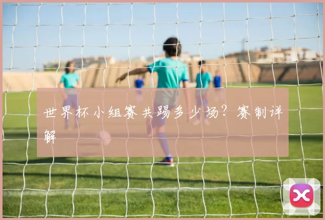 世界杯小组赛共踢多少场?赛制详解