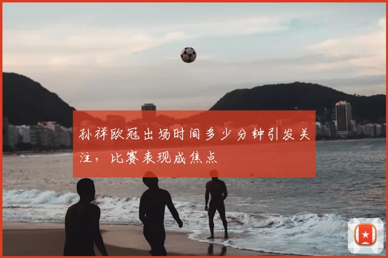 孙祥欧冠出场时间多少分钟引发关注,比赛表现成焦点