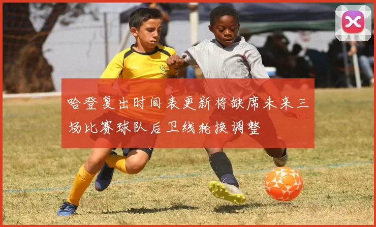 哈登复出时间表更新将缺席未来三场比赛球队后卫线轮换调整