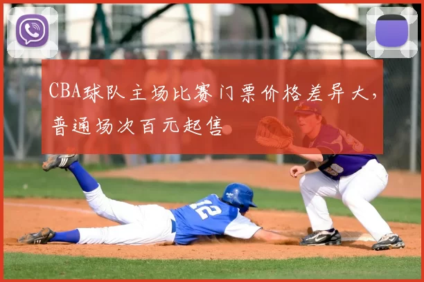 CBA球队主场比赛门票价格差异大,普通场次百元起售