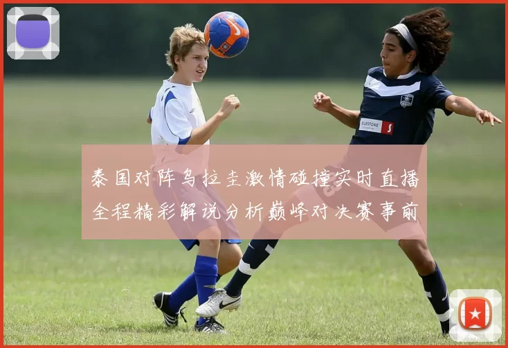 泰国对阵乌拉圭激情碰撞实时直播全程精彩解说分析巅峰对决赛事前瞻