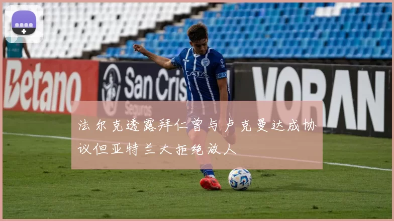 法尔克透露拜仁曾与卢克曼达成协议但亚特兰大拒绝放人