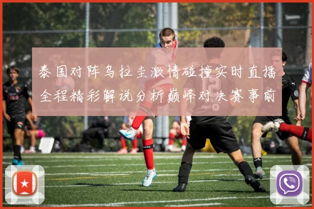 泰国对阵乌拉圭激情碰撞实时直播全程精彩解说分析巅峰对决赛事前瞻